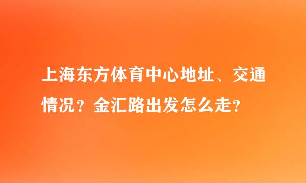 上海东方体育中心地址、交通情况？金汇路出发怎么走？