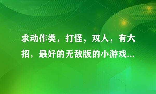 求动作类，打怪，双人，有大招，最好的无敌版的小游戏，有木有啊？？？