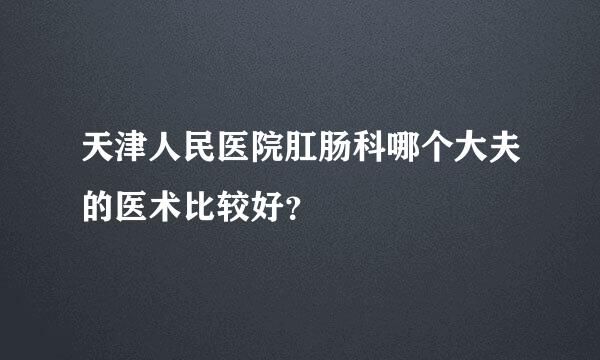 天津人民医院肛肠科哪个大夫的医术比较好？