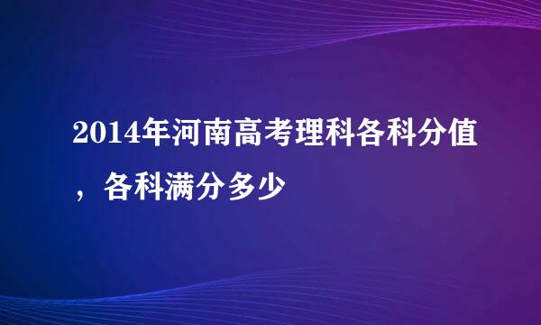 2014年河南高考理科各科分值，各科满分多少