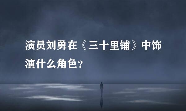 演员刘勇在《三十里铺》中饰演什么角色？