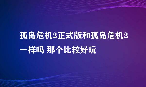 孤岛危机2正式版和孤岛危机2一样吗 那个比较好玩