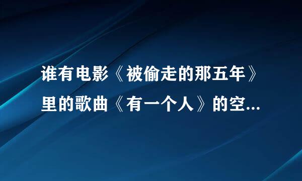 谁有电影《被偷走的那五年》里的歌曲《有一个人》的空间链接阿？ 求大神帮忙阿。。