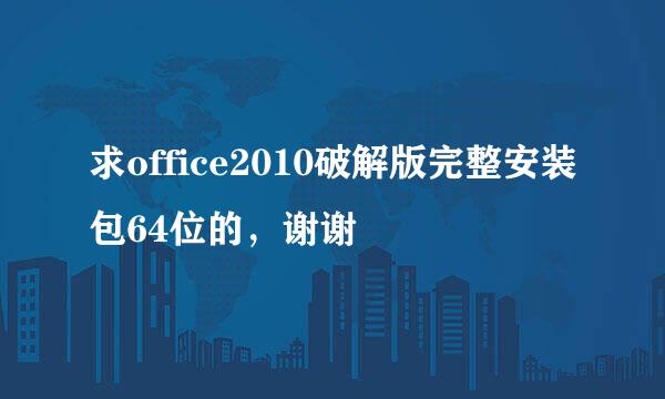 求office2010破解版完整安装包64位的，谢谢