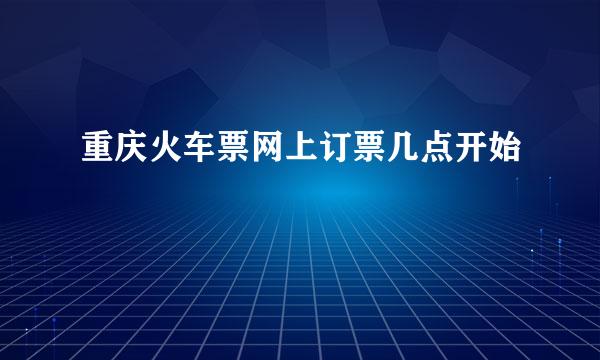 重庆火车票网上订票几点开始