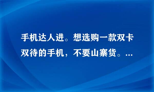 手机达人进。想选购一款双卡双待的手机，不要山寨货。推荐一下吧