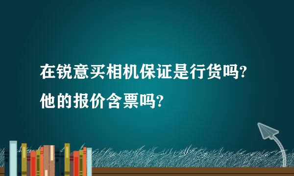 在锐意买相机保证是行货吗?他的报价含票吗?