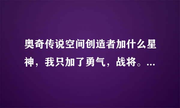 奥奇传说空间创造者加什么星神，我只加了勇气，战将。背包里还有无敌防御，破尽天下，加哪个好？？？