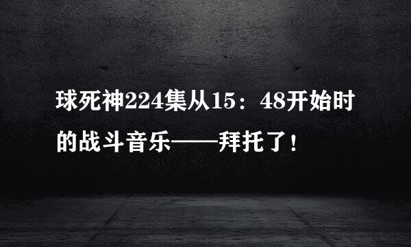 球死神224集从15：48开始时的战斗音乐——拜托了！