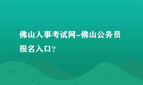 佛山人事考试网-佛山公务员报名入口？