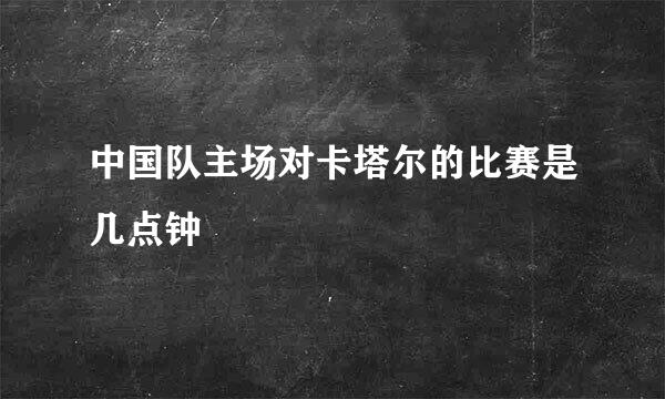 中国队主场对卡塔尔的比赛是几点钟