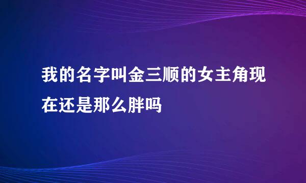 我的名字叫金三顺的女主角现在还是那么胖吗