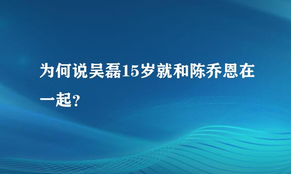 为何说吴磊15岁就和陈乔恩在一起？