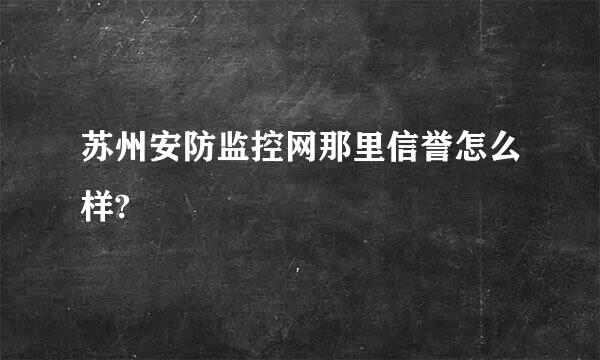 苏州安防监控网那里信誉怎么样?