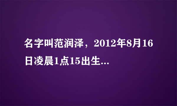 名字叫范润泽，2012年8月16日凌晨1点15出生，帮看下名字怎么样，五行缺什么不缺！谢谢了