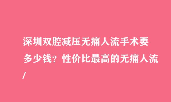 深圳双腔减压无痛人流手术要多少钱？性价比最高的无痛人流/