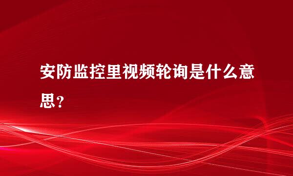 安防监控里视频轮询是什么意思？