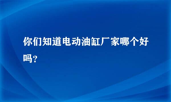 你们知道电动油缸厂家哪个好吗？