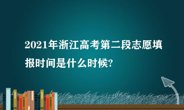 2021年浙江高考第二段志愿填报时间是什么时候?