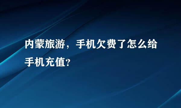 内蒙旅游，手机欠费了怎么给手机充值？