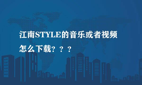 江南STYLE的音乐或者视频怎么下载？？？