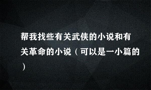 帮我找些有关武侠的小说和有关革命的小说（可以是一小篇的）