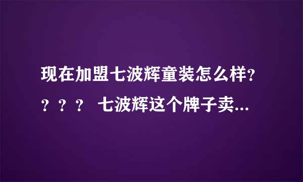 现在加盟七波辉童装怎么样？？？？ 七波辉这个牌子卖的好吗？？？有什么特点和优势吗？