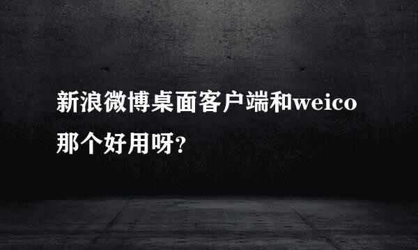 新浪微博桌面客户端和weico那个好用呀？