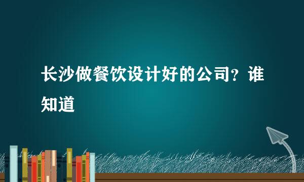 长沙做餐饮设计好的公司？谁知道