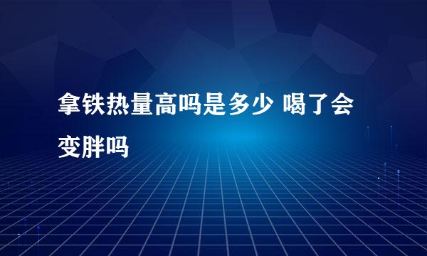 拿铁热量高吗是多少 喝了会变胖吗