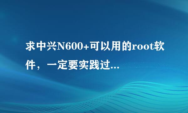 求中兴N600+可以用的root软件，一定要实践过的，别没用过就来说，还有哪些东西可以删除？