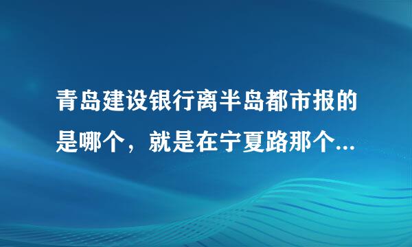 青岛建设银行离半岛都市报的是哪个，就是在宁夏路那个，我忘记开户地址了，求教啊