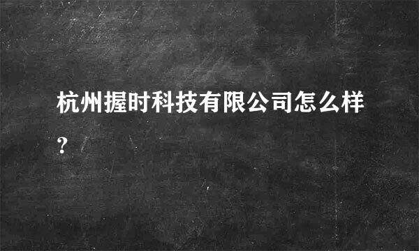 杭州握时科技有限公司怎么样？