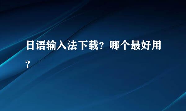 日语输入法下载？哪个最好用？