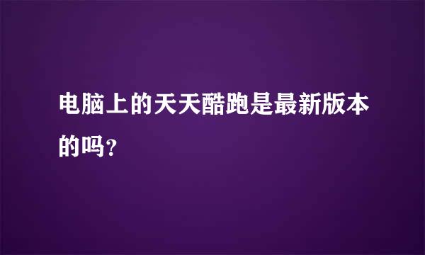 电脑上的天天酷跑是最新版本的吗？