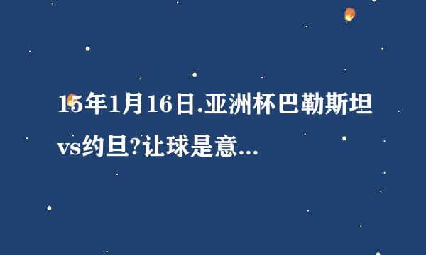 15年1月16日.亚洲杯巴勒斯坦vs约旦?让球是意思什么呢?