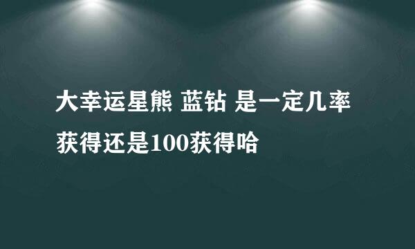 大幸运星熊 蓝钻 是一定几率获得还是100获得哈