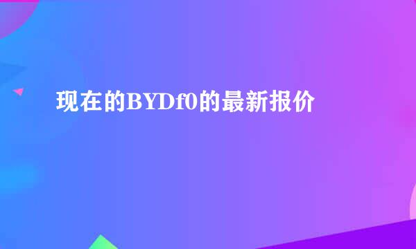 现在的BYDf0的最新报价