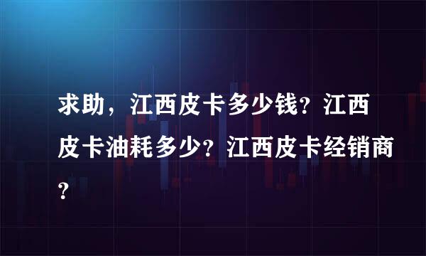 求助，江西皮卡多少钱？江西皮卡油耗多少？江西皮卡经销商？