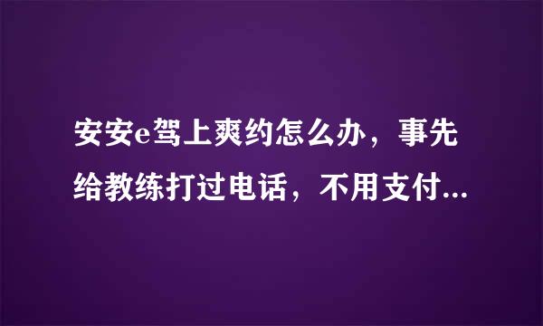 安安e驾上爽约怎么办，事先给教练打过电话，不用支付那个费用吧？