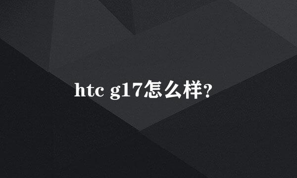 htc g17怎么样？