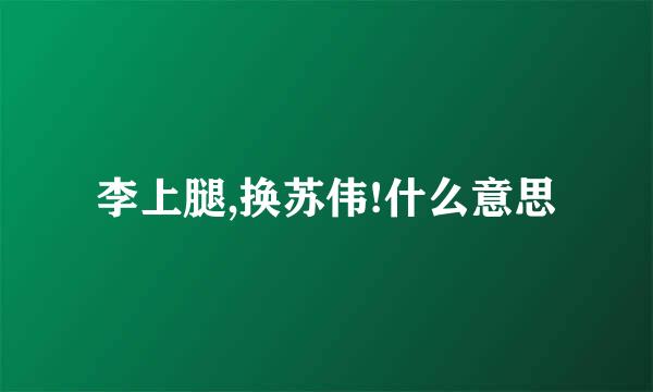 李上腿,换苏伟!什么意思