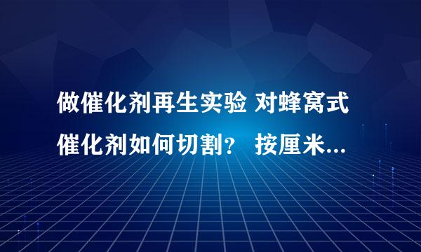 做催化剂再生实验 对蜂窝式催化剂如何切割？ 按厘米？按重量？分成小块