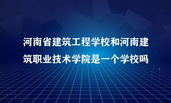 河南省建筑工程学校和河南建筑职业技术学院是一个学校吗