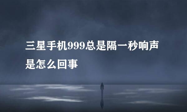 三星手机999总是隔一秒响声是怎么回事