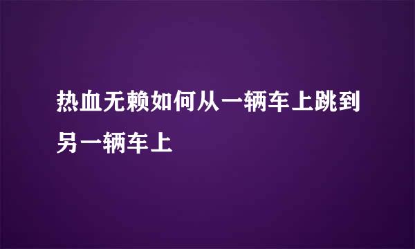 热血无赖如何从一辆车上跳到另一辆车上