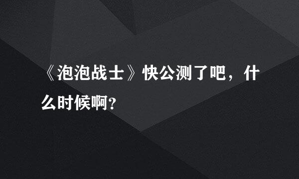 《泡泡战士》快公测了吧，什么时候啊？