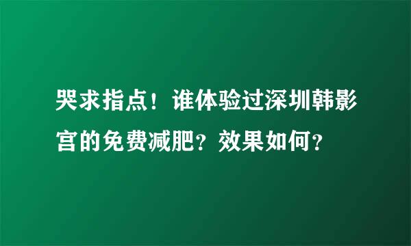 哭求指点！谁体验过深圳韩影宫的免费减肥？效果如何？