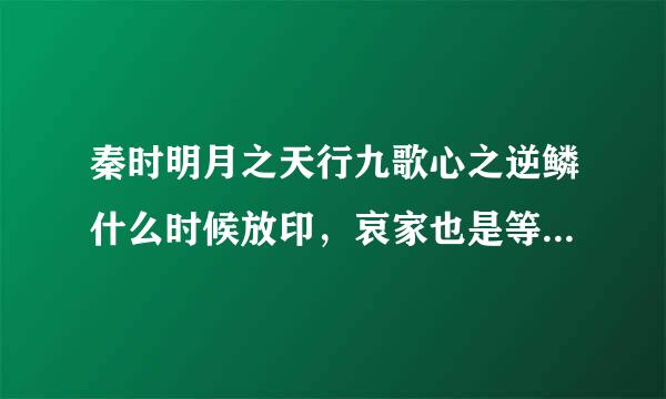 秦时明月之天行九歌心之逆鳞什么时候放印，哀家也是等的心累，汝等可知？