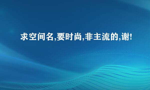 求空间名,要时尚,非主流的,谢!